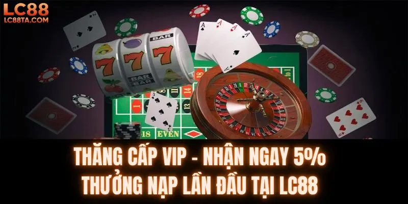 thăng cấp vip nhận ngay 5% thưởng nạp lần đầu tại lc88